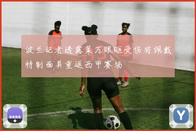 波兰记者透露莱万眼眶受伤将佩戴特制面具重返西甲赛场