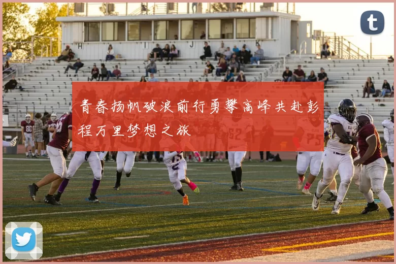 青春扬帆破浪前行勇攀高峰共赴彭程万里梦想之旅