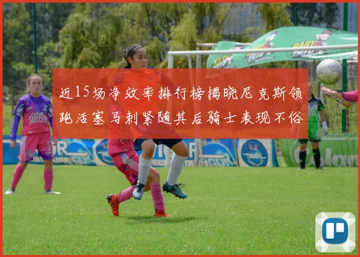 近15场净效率排行榜揭晓尼克斯领跑活塞马刺紧随其后骑士表现不俗