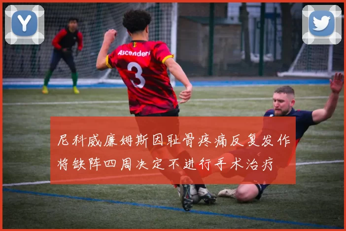 尼科威廉姆斯因耻骨疼痛反复发作将缺阵四周决定不进行手术治疗