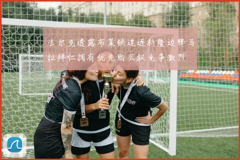 法尔克透露布莱顿追逐科隆边锋马拉拜仁拥有优先购买权竞争激烈
