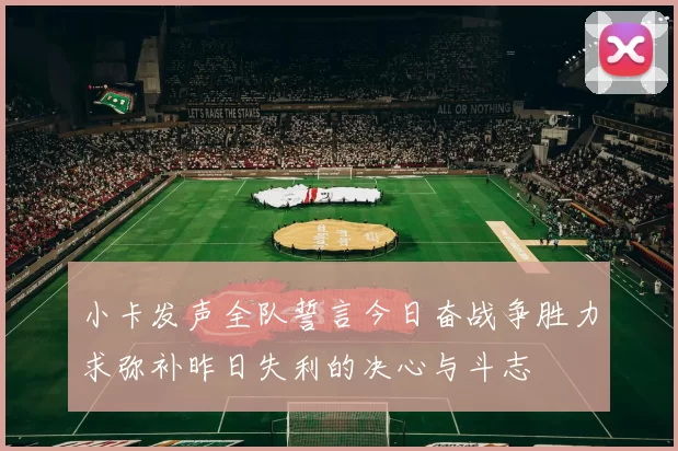 小卡发声全队誓言今日奋战争胜力求弥补昨日失利的决心与斗志