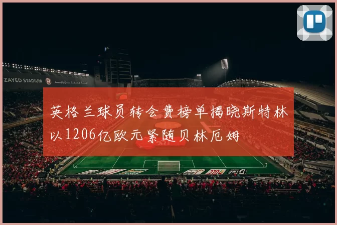 英格兰球员转会费榜单揭晓斯特林以1206亿欧元紧随贝林厄姆