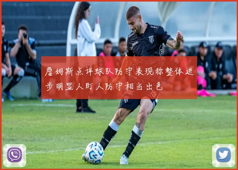 詹姆斯点评球队防守表现称整体进步明显人盯人防守相当出色