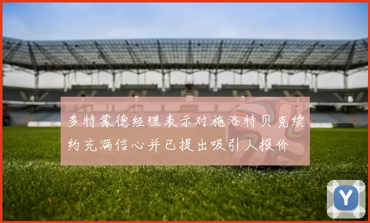 多特蒙德经理表示对施洛特贝克续约充满信心并已提出吸引人报价
