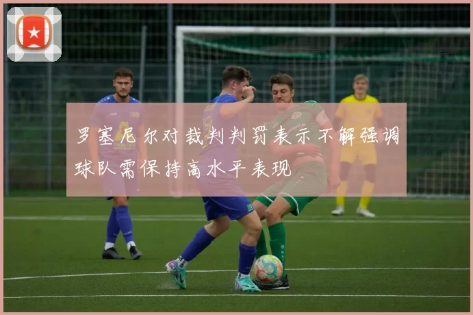 罗塞尼尔对裁判判罚表示不解强调球队需保持高水平表现