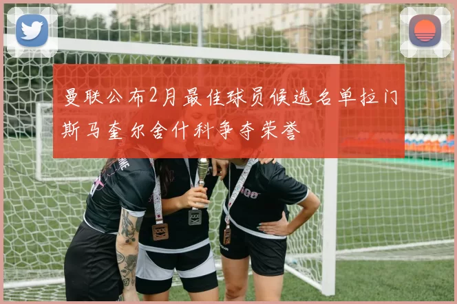 曼联公布2月最佳球员候选名单拉门斯马奎尔舍什科争夺荣誉