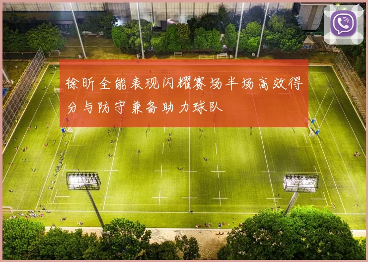 徐昕全能表现闪耀赛场半场高效得分与防守兼备助力球队