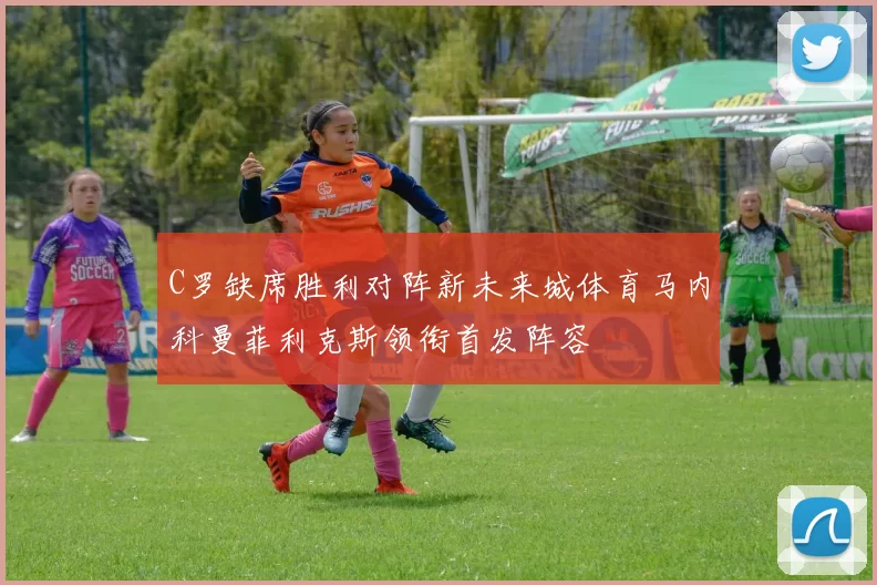 C罗缺席胜利对阵新未来城体育马内科曼菲利克斯领衔首发阵容