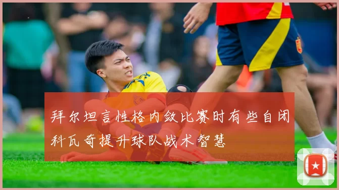 拜尔坦言性格内敛比赛时有些自闭科瓦奇提升球队战术智慧