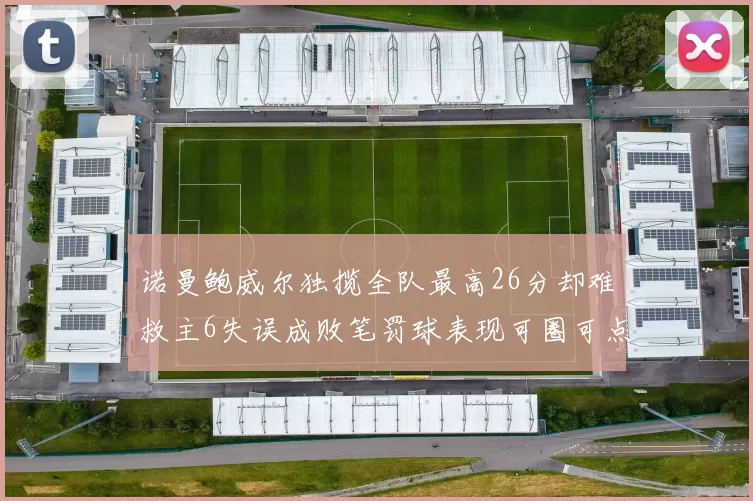 诺曼鲍威尔独揽全队最高26分却难救主6失误成败笔罚球表现可圈可点