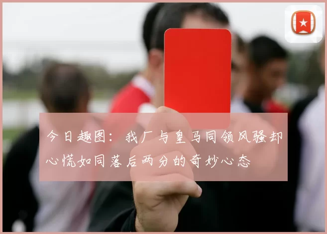 今日趣图：我厂与皇马同领风骚却心慌如同落后两分的奇妙心态