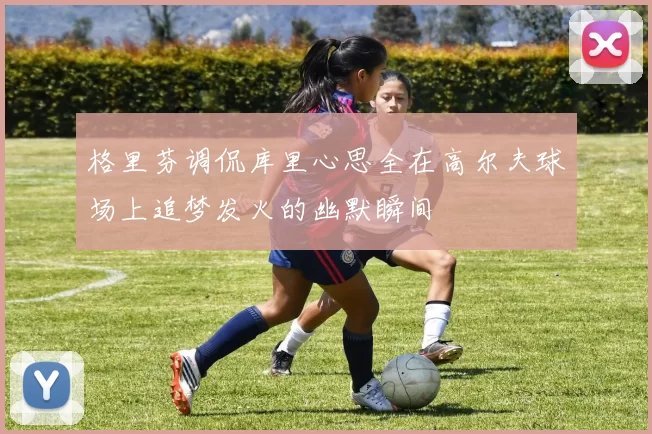 格里芬调侃库里心思全在高尔夫球场上追梦发火的幽默瞬间