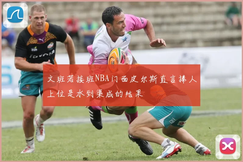 文班若接班NBA门面皮尔斯直言捧人上位是水到渠成的结果