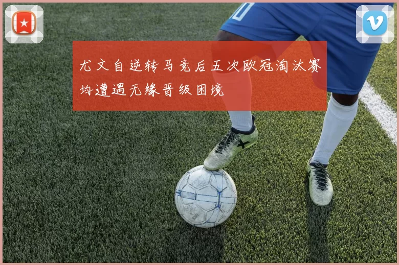 尤文自逆转马竞后五次欧冠淘汰赛均遭遇无缘晋级困境
