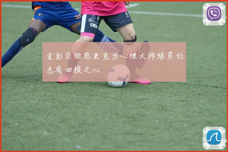 金彭贝称恩里克为心理大师球员们总有回报之心