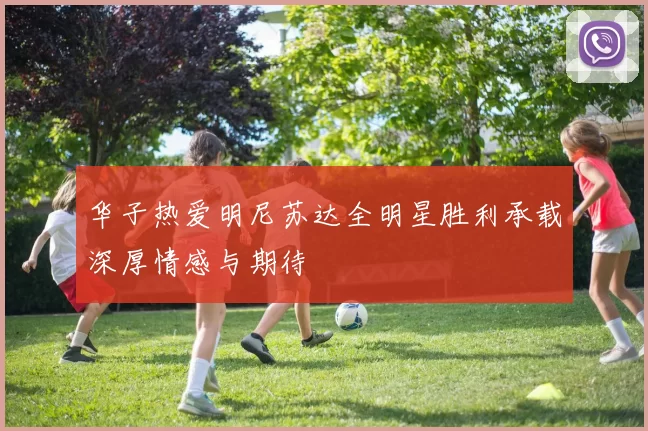 华子热爱明尼苏达全明星胜利承载深厚情感与期待