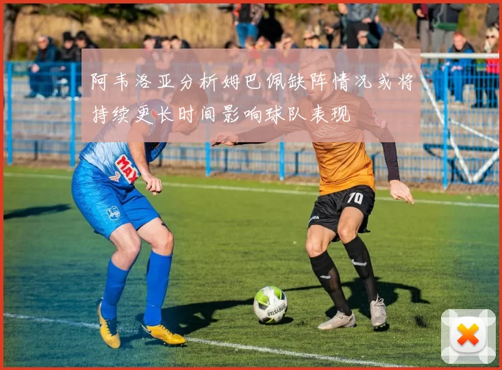 阿韦洛亚分析姆巴佩缺阵情况或将持续更长时间影响球队表现