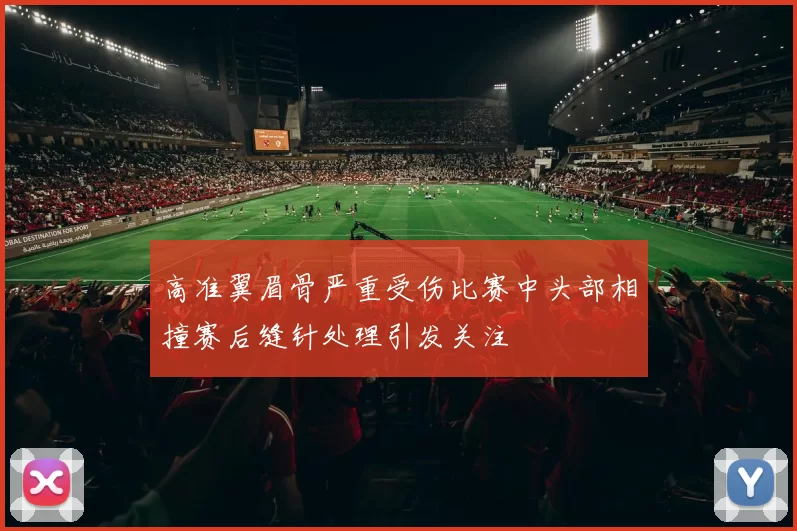 高准翼眉骨严重受伤比赛中头部相撞赛后缝针处理引发关注