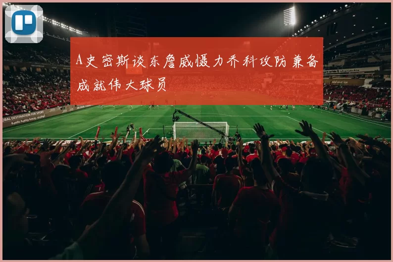 A史密斯谈东詹威慑力乔科攻防兼备成就伟大球员