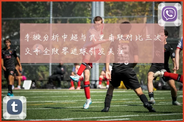 李璇分析中超与武里南联对比三次交手全败零进球引发关注