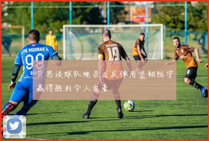 贝恩谈球队绝杀后反弹用坚韧防守赢得胜利令人自豪