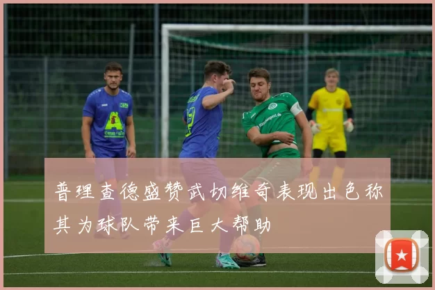 普理查德盛赞武切维奇表现出色称其为球队带来巨大帮助