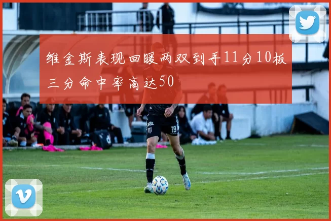 维金斯表现回暖两双到手11分10板三分命中率高达50