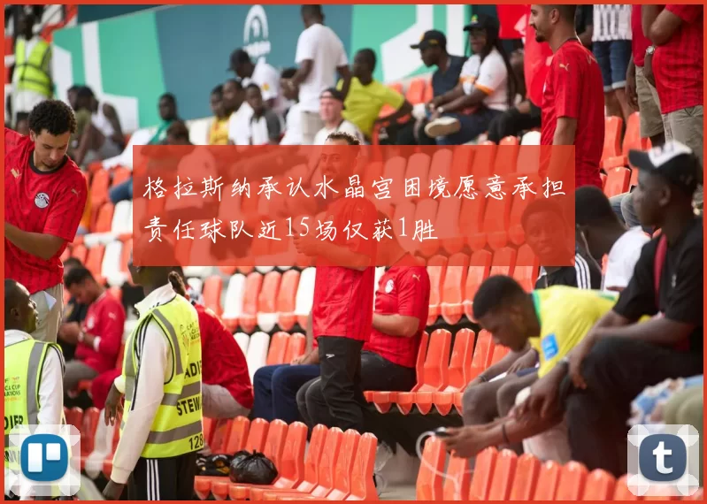 格拉斯纳承认水晶宫困境愿意承担责任球队近15场仅获1胜