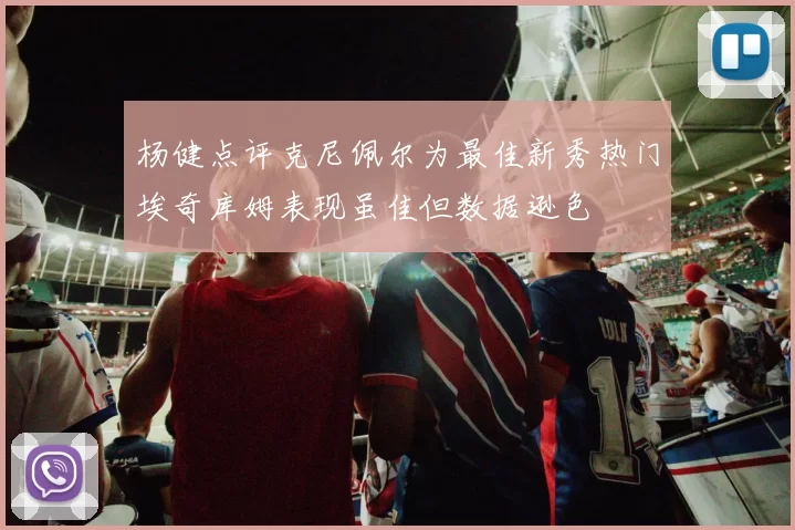 杨健点评克尼佩尔为最佳新秀热门埃奇库姆表现虽佳但数据逊色