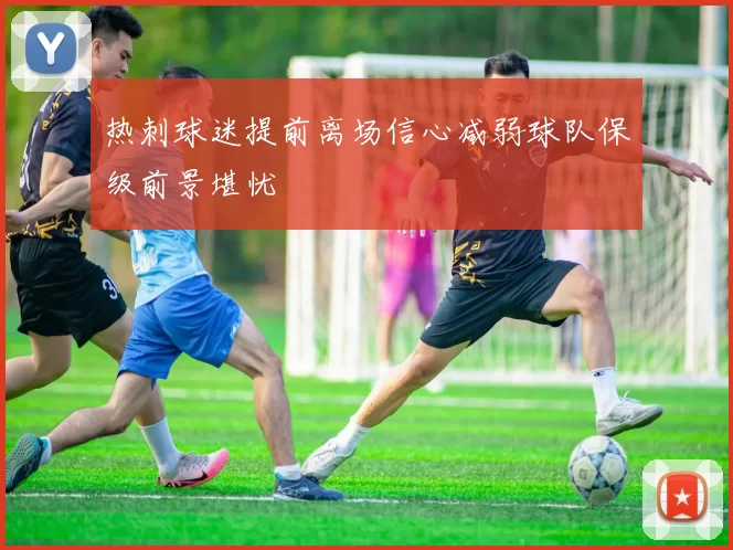 热刺球迷提前离场信心减弱球队保级前景堪忧
