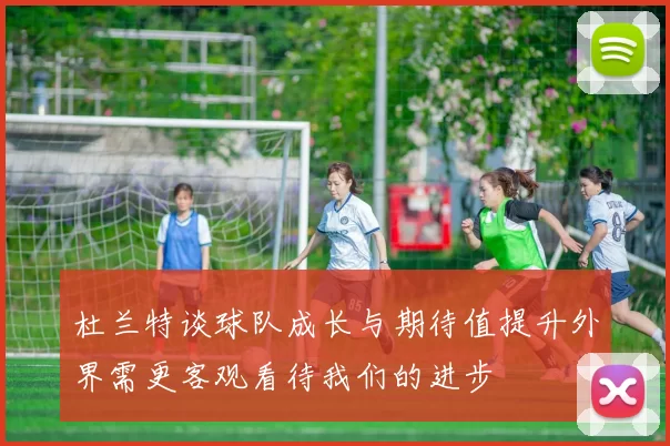杜兰特谈球队成长与期待值提升外界需更客观看待我们的进步