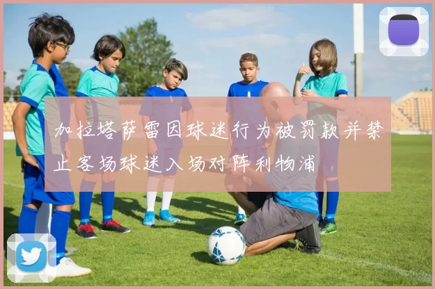 加拉塔萨雷因球迷行为被罚款并禁止客场球迷入场对阵利物浦