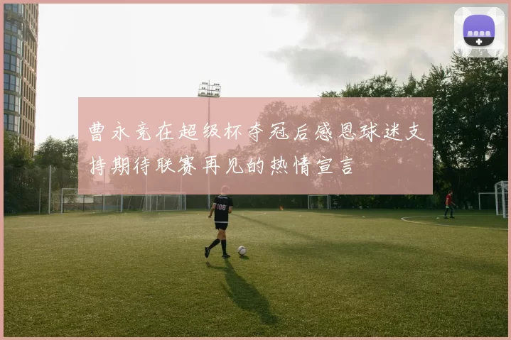 曹永竞在超级杯夺冠后感恩球迷支持期待联赛再见的热情宣言