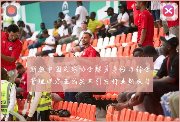 新版中国足球协会球员身份与转会管理规定正式发布引发行业热议与期待