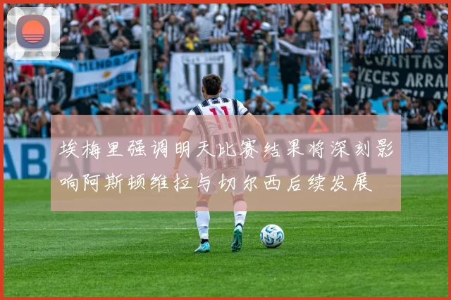 埃梅里强调明天比赛结果将深刻影响阿斯顿维拉与切尔西后续发展