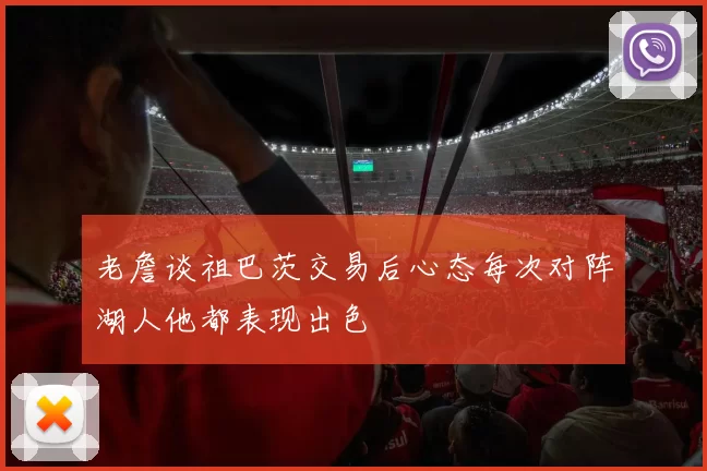 老詹谈祖巴茨交易后心态每次对阵湖人他都表现出色