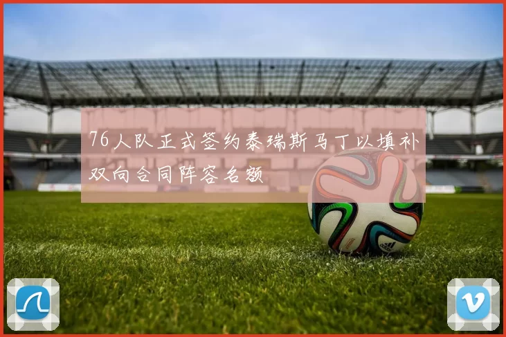 76人队正式签约泰瑞斯马丁以填补双向合同阵容名额