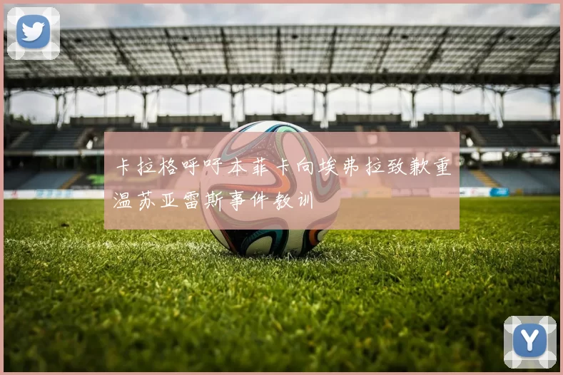 卡拉格呼吁本菲卡向埃弗拉致歉重温苏亚雷斯事件教训