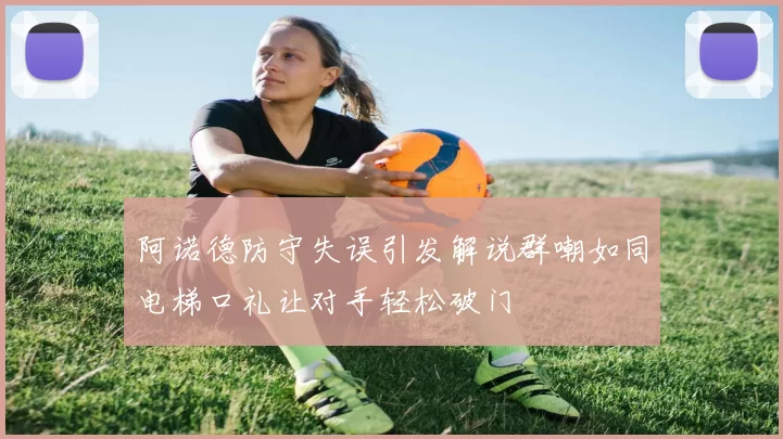 阿诺德防守失误引发解说群嘲如同电梯口礼让对手轻松破门