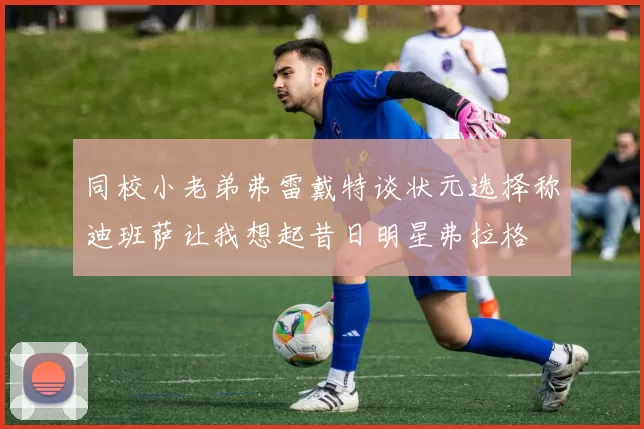 同校小老弟弗雷戴特谈状元选择称迪班萨让我想起昔日明星弗拉格