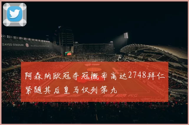 阿森纳欧冠夺冠概率高达2748拜仁紧随其后皇马仅列第九