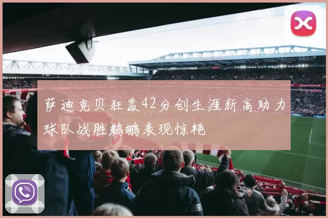 萨迪克贝狂轰42分创生涯新高助力球队战胜鹈鹕表现惊艳