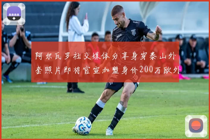 阿尔瓦罗社交媒体分享身穿泰山外套照片即将官宣加盟身价200万欧外援